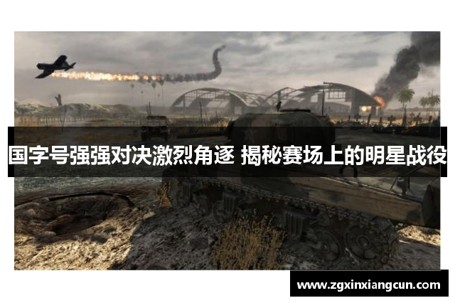 国字号强强对决激烈角逐 揭秘赛场上的明星战役