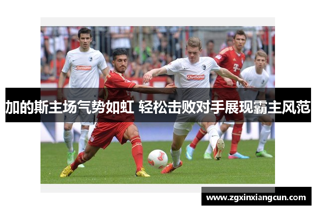 加的斯主场气势如虹 轻松击败对手展现霸主风范