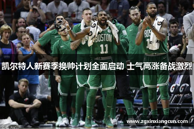 凯尔特人新赛季换帅计划全面启动 士气高涨备战激烈