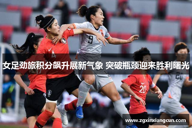 女足劲旅积分飙升展新气象 突破瓶颈迎来胜利曙光