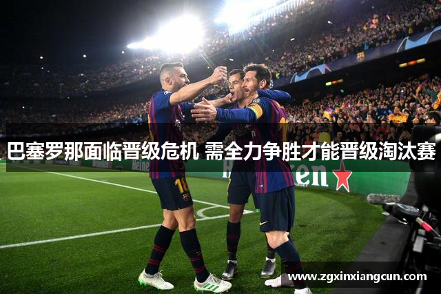 巴塞罗那面临晋级危机 需全力争胜才能晋级淘汰赛