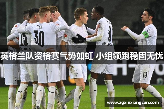英格兰队资格赛气势如虹 小组领跑稳固无忧