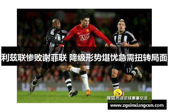 利兹联惨败谢菲联 降级形势堪忧急需扭转局面