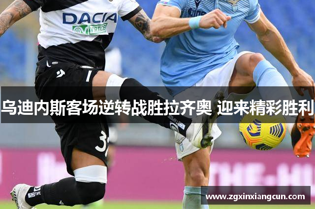 乌迪内斯客场逆转战胜拉齐奥 迎来精彩胜利
