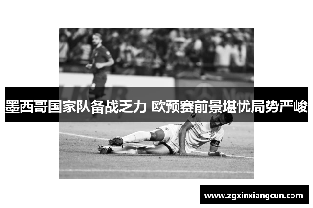墨西哥国家队备战乏力 欧预赛前景堪忧局势严峻