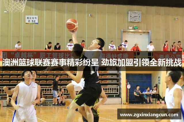 澳洲篮球联赛赛事精彩纷呈 劲旅加盟引领全新挑战