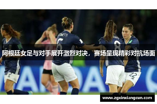 阿根廷女足与对手展开激烈对决，赛场呈现精彩对抗场面