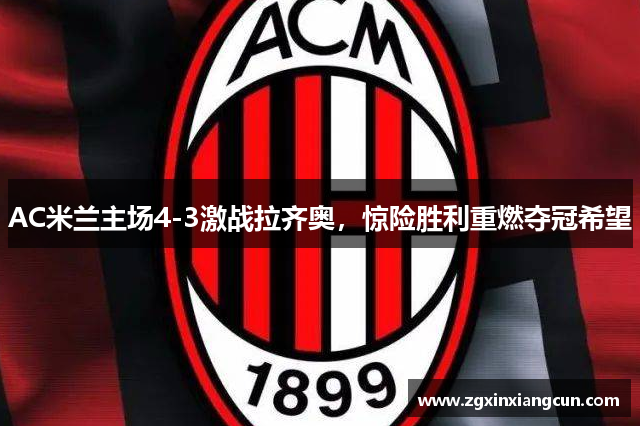 AC米兰主场4-3激战拉齐奥，惊险胜利重燃夺冠希望
