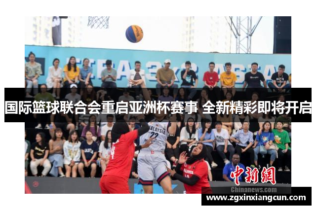 国际篮球联合会重启亚洲杯赛事 全新精彩即将开启