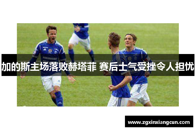 加的斯主场落败赫塔菲 赛后士气受挫令人担忧