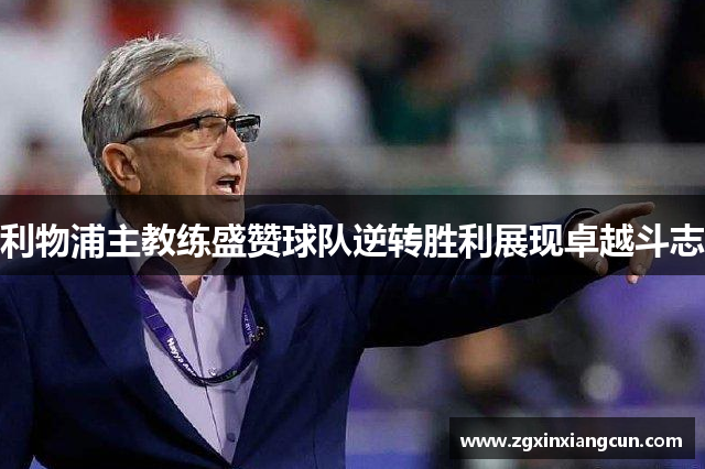 利物浦主教练盛赞球队逆转胜利展现卓越斗志