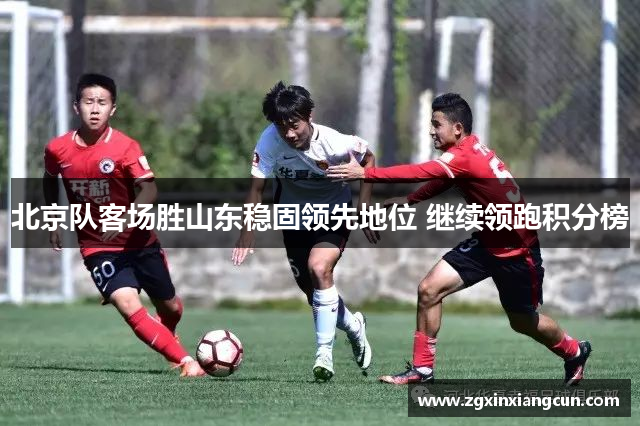 北京队客场胜山东稳固领先地位 继续领跑积分榜