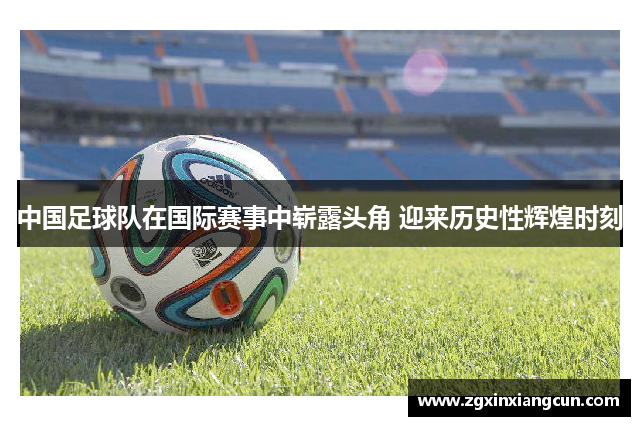 中国足球队在国际赛事中崭露头角 迎来历史性辉煌时刻
