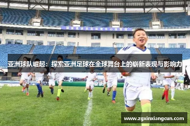 亚洲球队崛起：探索亚洲足球在全球舞台上的崭新表现与影响力