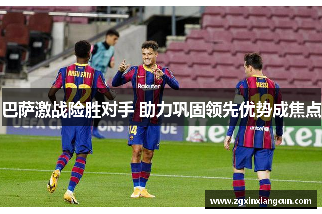 巴萨激战险胜对手 助力巩固领先优势成焦点