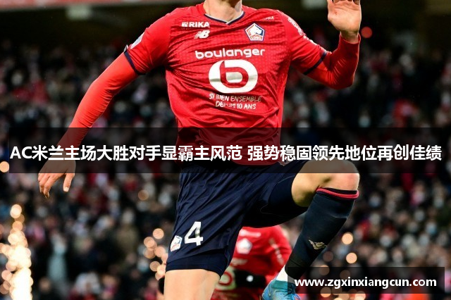 AC米兰主场大胜对手显霸主风范 强势稳固领先地位再创佳绩