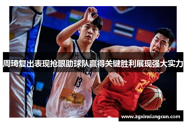 周琦复出表现抢眼助球队赢得关键胜利展现强大实力