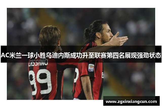 AC米兰一球小胜乌迪内斯成功升至联赛第四名展现强劲状态