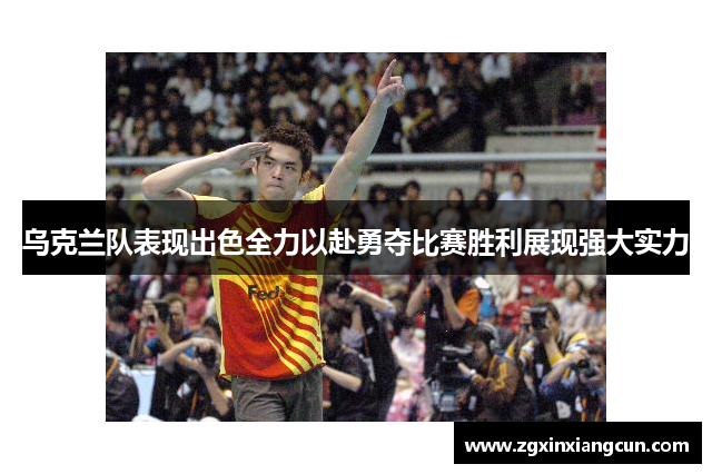 乌克兰队表现出色全力以赴勇夺比赛胜利展现强大实力