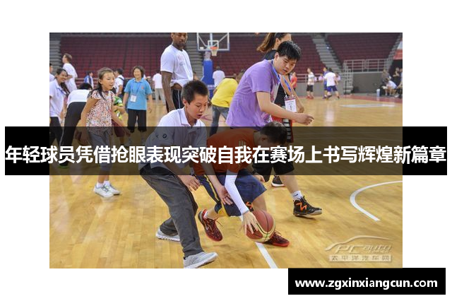 年轻球员凭借抢眼表现突破自我在赛场上书写辉煌新篇章