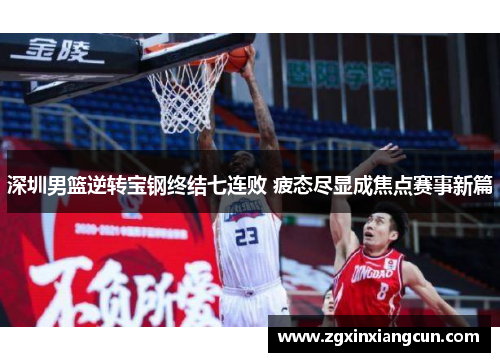 深圳男篮逆转宝钢终结七连败 疲态尽显成焦点赛事新篇