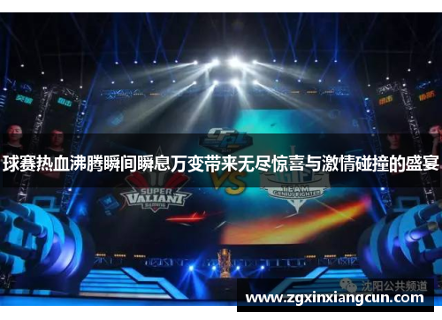 球赛热血沸腾瞬间瞬息万变带来无尽惊喜与激情碰撞的盛宴
