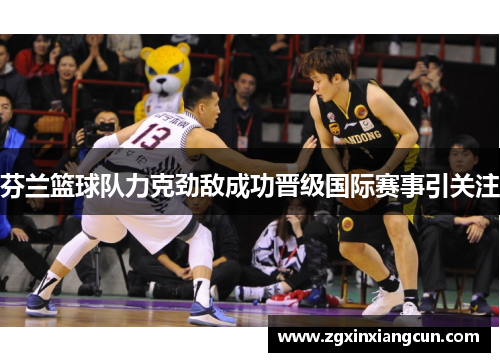 芬兰篮球队力克劲敌成功晋级国际赛事引关注