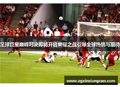 足球巨星巅峰对决即将开启荣耀之战引爆全球热情与期待