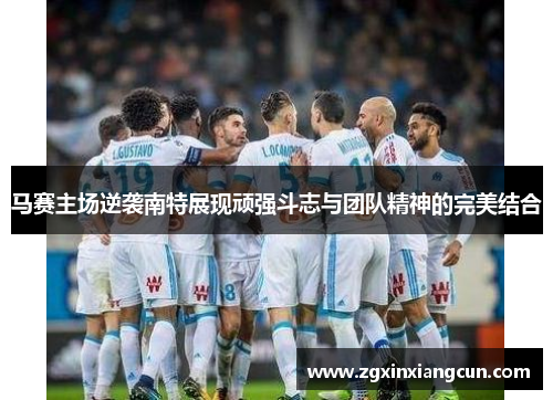 马赛主场逆袭南特展现顽强斗志与团队精神的完美结合