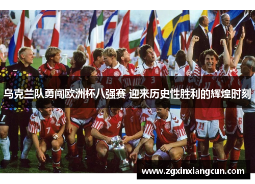 乌克兰队勇闯欧洲杯八强赛 迎来历史性胜利的辉煌时刻