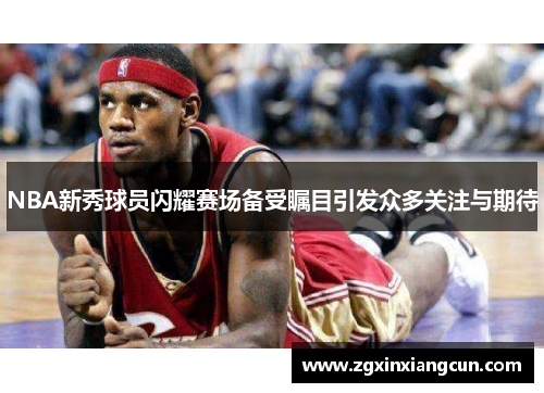NBA新秀球员闪耀赛场备受瞩目引发众多关注与期待