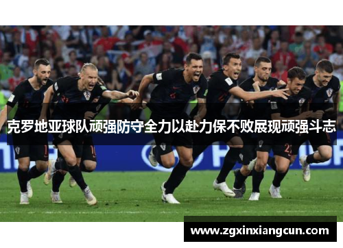 克罗地亚球队顽强防守全力以赴力保不败展现顽强斗志