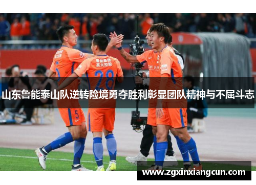 山东鲁能泰山队逆转险境勇夺胜利彰显团队精神与不屈斗志
