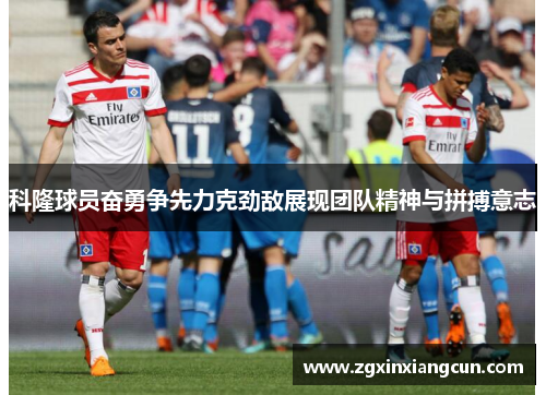 科隆球员奋勇争先力克劲敌展现团队精神与拼搏意志