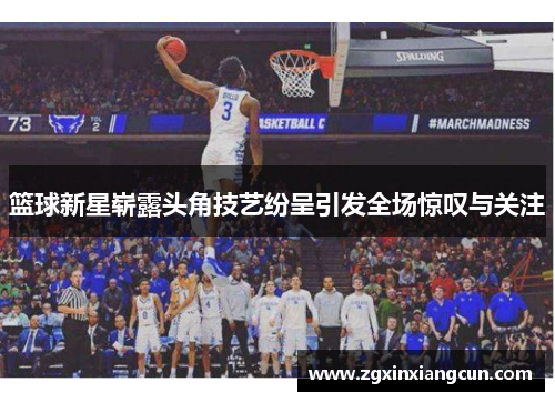 篮球新星崭露头角技艺纷呈引发全场惊叹与关注