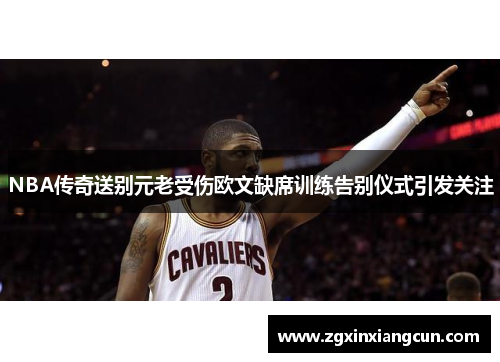 NBA传奇送别元老受伤欧文缺席训练告别仪式引发关注
