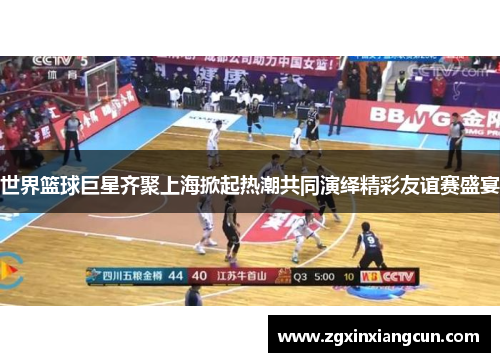 世界篮球巨星齐聚上海掀起热潮共同演绎精彩友谊赛盛宴