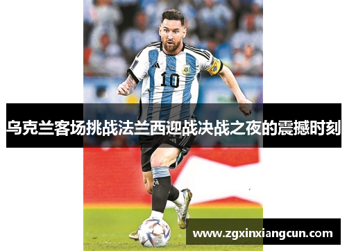 乌克兰客场挑战法兰西迎战决战之夜的震撼时刻