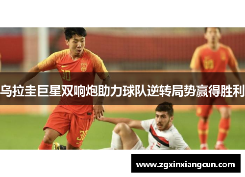 乌拉圭巨星双响炮助力球队逆转局势赢得胜利