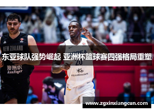 东亚球队强势崛起 亚洲杯篮球赛四强格局重塑