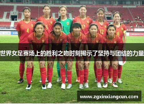 世界女足赛场上的胜利之吻时刻揭示了坚持与团结的力量