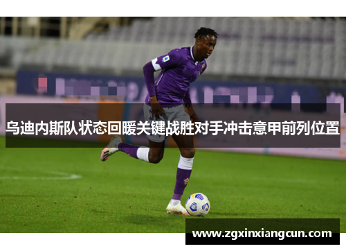 乌迪内斯队状态回暖关键战胜对手冲击意甲前列位置