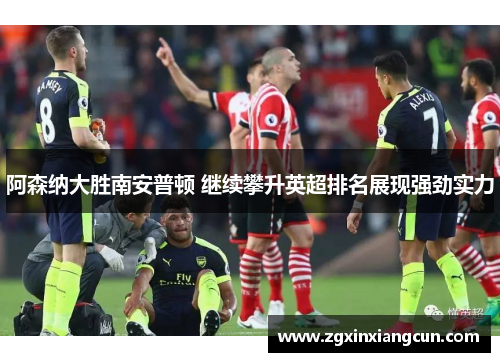 阿森纳大胜南安普顿 继续攀升英超排名展现强劲实力
