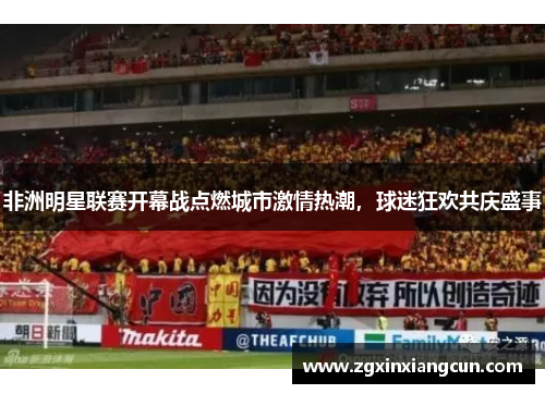 非洲明星联赛开幕战点燃城市激情热潮，球迷狂欢共庆盛事