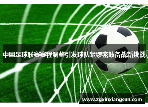 中国足球联赛赛程调整引发球队紧锣密鼓备战新挑战