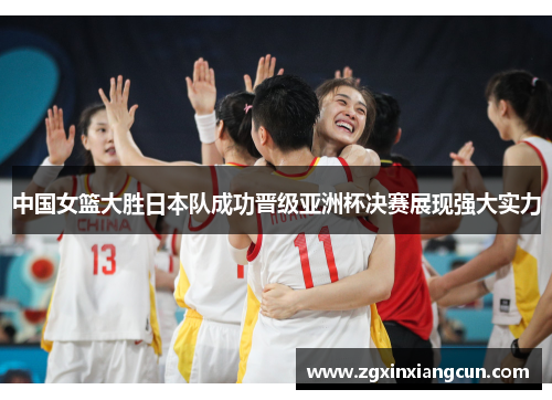 中国女篮大胜日本队成功晋级亚洲杯决赛展现强大实力