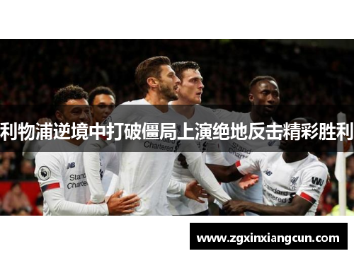 利物浦逆境中打破僵局上演绝地反击精彩胜利