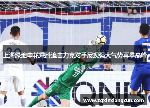 上海绿地申花乘胜追击力克对手展现强大气势再攀巅峰