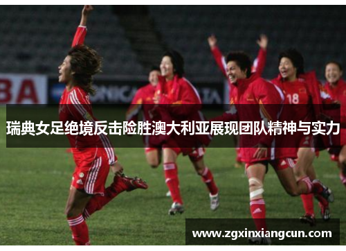 瑞典女足绝境反击险胜澳大利亚展现团队精神与实力