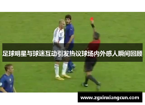 足球明星与球迷互动引发热议球场内外感人瞬间回顾
